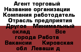 Агент торговый › Название организации ­ Компания-работодатель › Отрасль предприятия ­ Другое › Минимальный оклад ­ 35 000 - Все города Работа » Вакансии   . Кировская обл.,Леваши д.